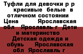 Туфли для девочки р-р 36, красивые, белые, в отличном состоянии › Цена ­ 500 - Ярославская обл., Ярославль г. Дети и материнство » Детская одежда и обувь   . Ярославская обл.,Ярославль г.